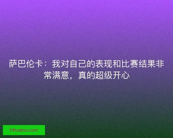 萨巴伦卡：我对自己的表现和比赛结果非常满意，真的超级开心