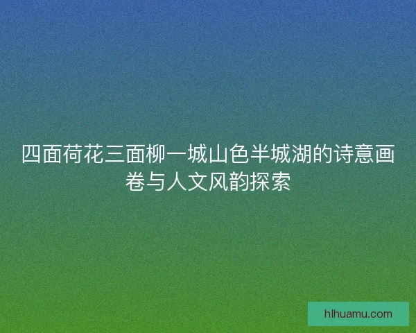 四面荷花三面柳一城山色半城湖的诗意画卷与人文风韵探索