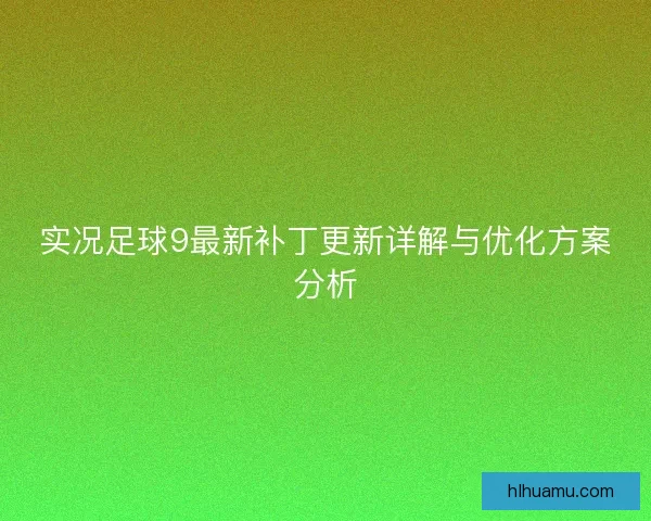 实况足球9最新补丁更新详解与优化方案分析