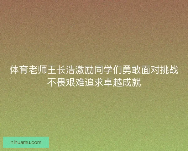 体育老师王长浩激励同学们勇敢面对挑战不畏艰难追求卓越成就