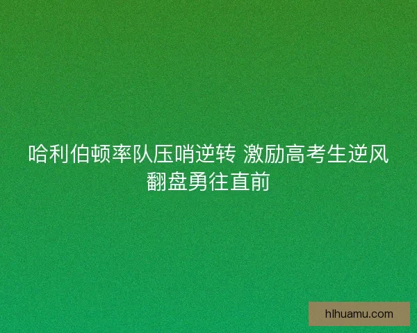 哈利伯顿率队压哨逆转 激励高考生逆风翻盘勇往直前