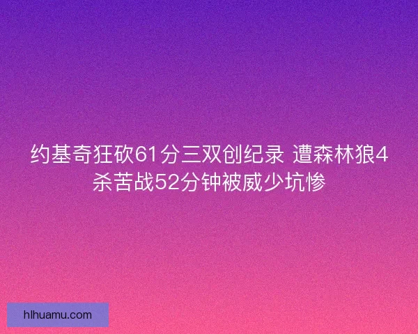 约基奇狂砍61分三双创纪录 遭森林狼4杀苦战52分钟被威少坑惨