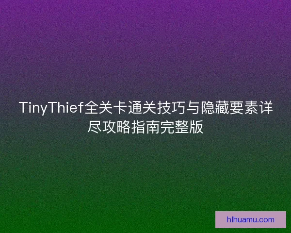 TinyThief全关卡通关技巧与隐藏要素详尽攻略指南完整版