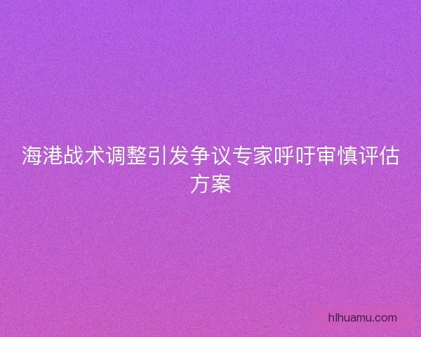 海港战术调整引发争议专家呼吁审慎评估方案