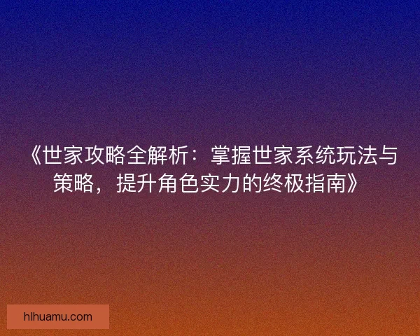 《世家攻略全解析：掌握世家系统玩法与策略，提升角色实力的终极指南》