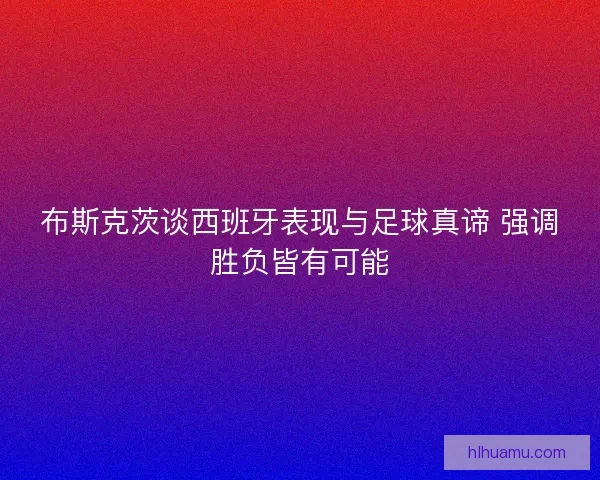 布斯克茨谈西班牙表现与足球真谛 强调胜负皆有可能